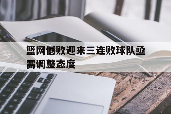 篮网憾败迎来三连败球队亟需调整态度的简单介绍